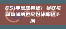 651年恩怨再燃！曼联与利物浦的世纪对决即将上演