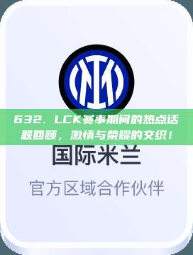 632. LCK赛事期间的热点话题回顾，激情与荣耀的交织！