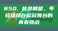 850. 背负期望，年轻球员在欧冠舞台的青春挑战