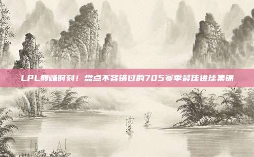 LPL巅峰时刻！盘点不容错过的705赛季最佳进球集锦