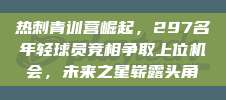 热刺青训营崛起，297名年轻球员竞相争取上位机会，未来之星崭露头角