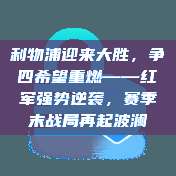 利物浦迎来大胜，争四希望重燃——红军强势逆袭，赛季末战局再起波澜