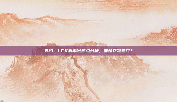 619. LCK夏季赛热点分析，谁是夺冠热门？