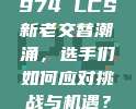 974 LCS新老交替潮涌，选手们如何应对挑战与机遇？