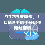 932传奇再现，LCS选手携手开启电竞新篇章