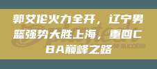 郭艾伦火力全开，辽宁男篮强势大胜上海，重回CBA巅峰之路