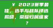 🔥 2023赛季最佳，选手与战队评选揭晓，荣耀归属谁家？