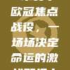 48. 📅 本赛季欧冠焦点战役，一场场决定命运的激战即将上演！