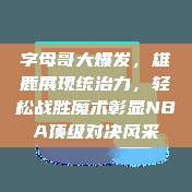 字母哥大爆发，雄鹿展现统治力，轻松战胜魔术彰显NBA顶级对决风采