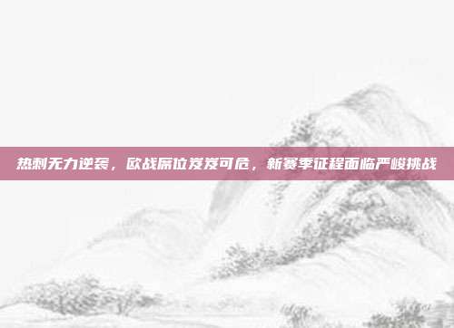 热刺无力逆袭，欧战席位岌岌可危，新赛季征程面临严峻挑战