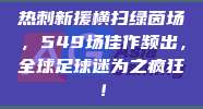 热刺新援横扫绿茵场，549场佳作频出，全球足球迷为之疯狂！