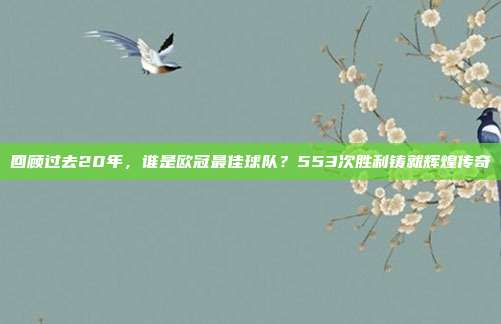 回顾过去20年，谁是欧冠最佳球队？553次胜利铸就辉煌传奇