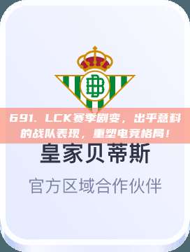 691. LCK赛季剧变，出乎意料的战队表现，重塑电竞格局！