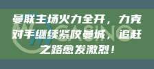 曼联主场火力全开，力克对手继续紧咬曼城，追赶之路愈发激烈！