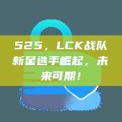 525，LCK战队新星选手崛起，未来可期！