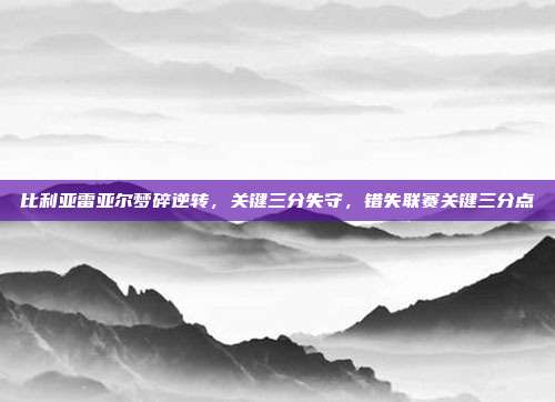 比利亚雷亚尔梦碎逆转，关键三分失守，错失联赛关键三分点