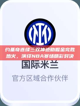 约基奇连续三双神迹助掘金完胜热火，演绎NBA赛场精彩对决