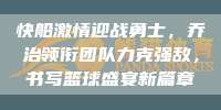 快船激情迎战勇士，乔治领衔团队力克强敌，书写篮球盛宴新篇章