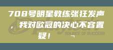 708号明星教练张狂发声，我对欧冠的决心不容置疑！💬