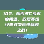 102. 梅西与C罗再度相遇，欧冠赛场经典对决再现巅峰之战！