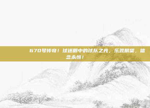 🏆💖 670号传奇！球迷眼中的球队之光，乐观展望，信念永恒！