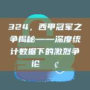 324，西甲冠军之争揭秘——深度统计数据下的激烈争论🔢