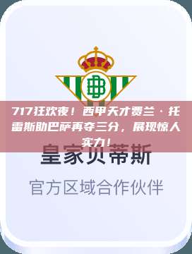 717狂欢夜！西甲天才费兰·托雷斯助巴萨再夺三分，展现惊人实力！