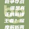 316. 🌍 欧冠金靴争夺战，谁是真正的前锋王者？深度解析两位实力前锋的较量