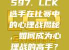 597. LCK选手在比赛中的心理战揭秘，如何成为心理战的高手？