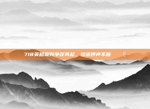 718英超裁判争议再起，球迷呼声不断 📣