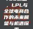 736前瞻，LPL与全球电商合作的未来展望与机遇探索