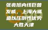 张兆旭内线巨兽发威，上海大鲨鱼以压倒性优势大胜天津