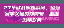 27年欧战辉煌瞬间，欧冠赛事关键时刻剪辑，重温激情岁月