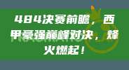 484决赛前瞻，西甲豪强巅峰对决，烽火燃起！