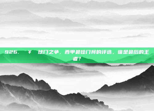 926. 🥅 球门之争，西甲最佳门将的评选，谁是最后的王者？