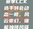 637. 新赛季LCK选手转会动态一览，风云变幻，谁能独领风骚？