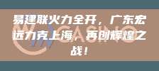 易建联火力全开，广东宏远力克上海，再创辉煌之战！