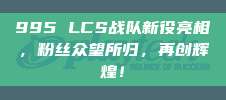 995 LCS战队新役亮相，粉丝众望所归，再创辉煌！