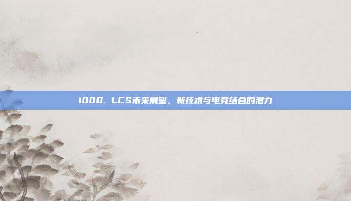 1000. LCS未来展望，新技术与电竞结合的潜力