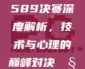 589决赛深度解析，技术与心理的巅峰对决🧠