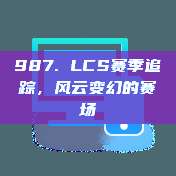 987. LCS赛季追踪，风云变幻的赛场