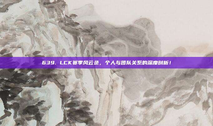 639. LCK赛季风云录，个人与团队关系的深度剖析！