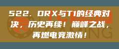 522. DRX与T1的经典对决，历史再续！巅峰之战，再燃电竞激情！