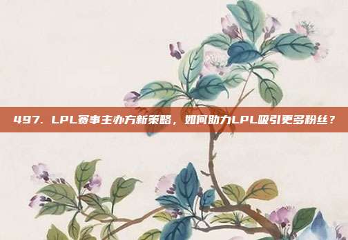 497. LPL赛事主办方新策略，如何助力LPL吸引更多粉丝？