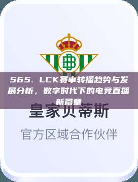 565. LCK赛事转播趋势与发展分析，数字时代下的电竞直播新篇章