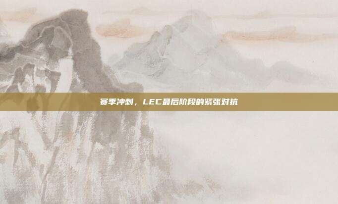 赛季冲刺，LEC最后阶段的紧张对抗