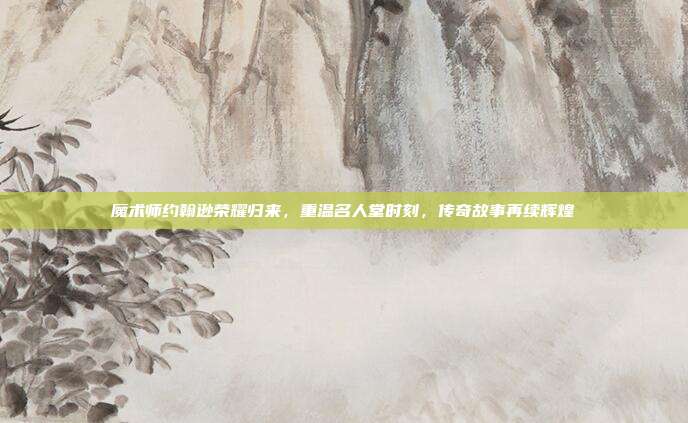 魔术师约翰逊荣耀归来，重温名人堂时刻，传奇故事再续辉煌