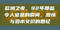 欧洲之夜，92年那些令人窒息的瞬间，激情与泪水交织的回忆