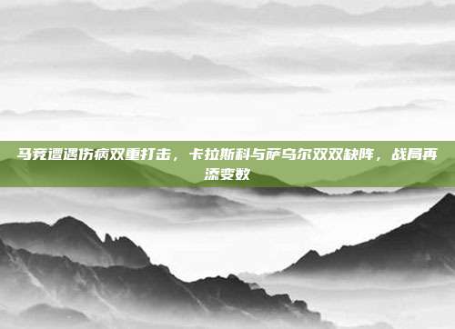 马竞遭遇伤病双重打击，卡拉斯科与萨乌尔双双缺阵，战局再添变数