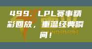 499. LPL赛事精彩回放，重温经典瞬间！